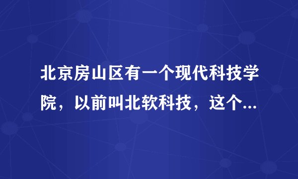 北京房山区有一个现代科技学院，以前叫北软科技，这个学校好么