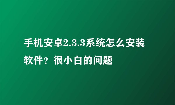 手机安卓2.3.3系统怎么安装软件？很小白的问题