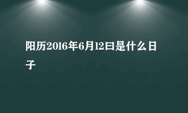 阳历20l6年6月l2曰是什么日子