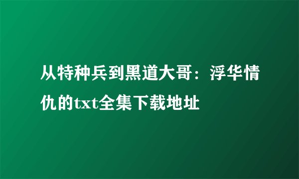 从特种兵到黑道大哥：浮华情仇的txt全集下载地址