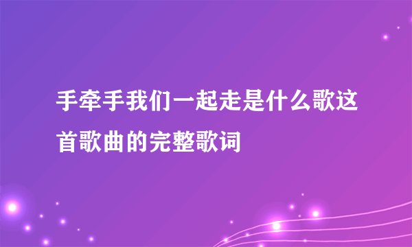 手牵手我们一起走是什么歌这首歌曲的完整歌词