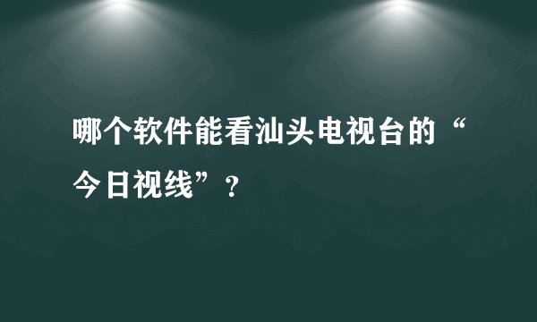 哪个软件能看汕头电视台的“今日视线”？