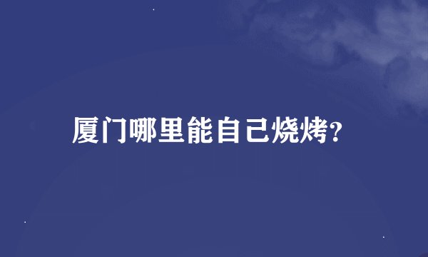 厦门哪里能自己烧烤？