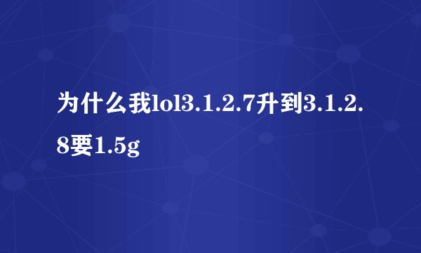 为什么我lol3.1.2.7升到3.1.2.8要1.5g