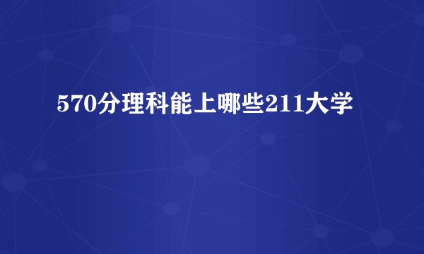 570分理科能上哪些211大学