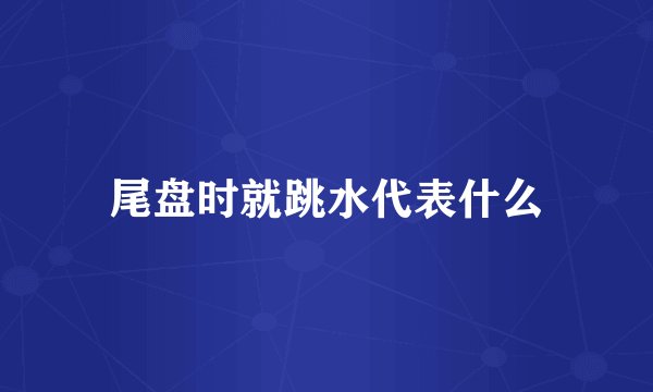 尾盘时就跳水代表什么