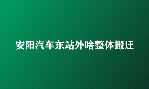 安阳汽车东站外啥整体搬迁