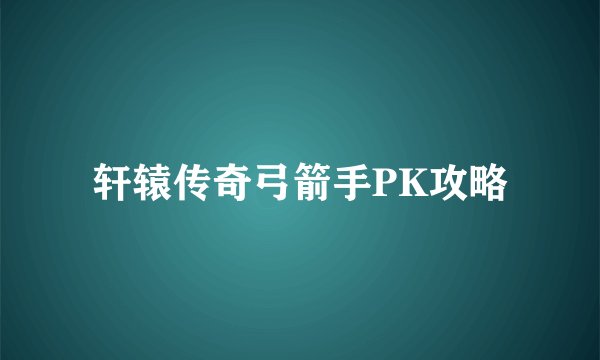 轩辕传奇弓箭手PK攻略