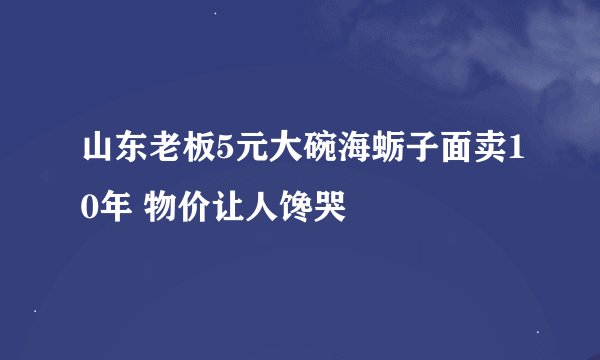 山东老板5元大碗海蛎子面卖10年 物价让人馋哭