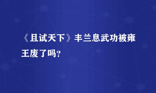 《且试天下》丰兰息武功被雍王废了吗？