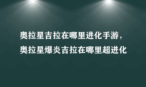 奥拉星吉拉在哪里进化手游，奥拉星爆炎吉拉在哪里超进化