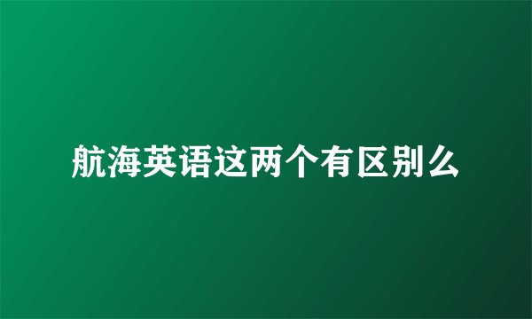 航海英语这两个有区别么
