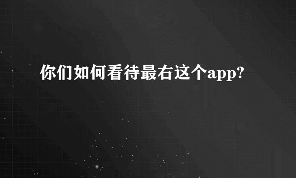 你们如何看待最右这个app?