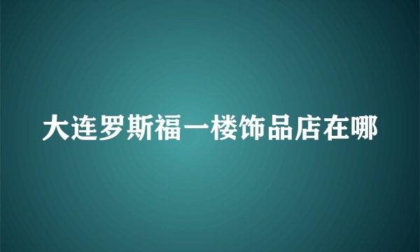 大连罗斯福一楼饰品店在哪