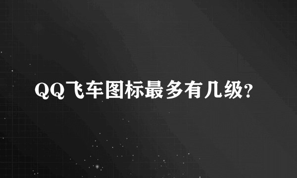 QQ飞车图标最多有几级?
