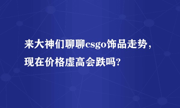 来大神们聊聊csgo饰品走势，现在价格虚高会跌吗?