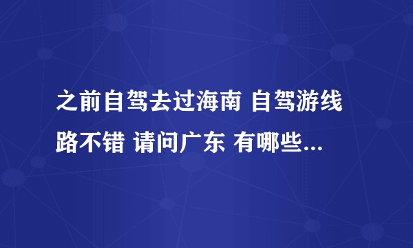 之前自驾去过海南 自驾游线路不错 请问广东 有哪些适合自驾游的线路 ?