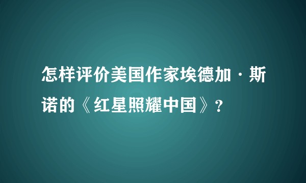 怎样评价美国作家埃德加·斯诺的《红星照耀中国》？