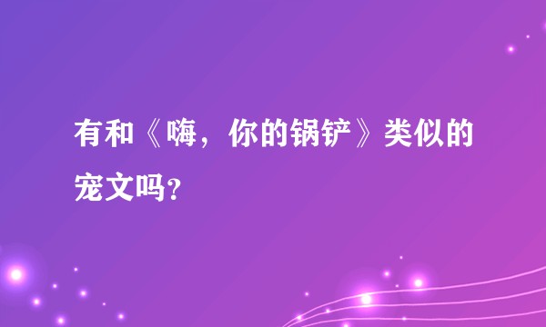 有和《嗨，你的锅铲》类似的宠文吗？