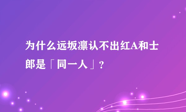 为什么远坂凛认不出红A和士郎是「同一人」？