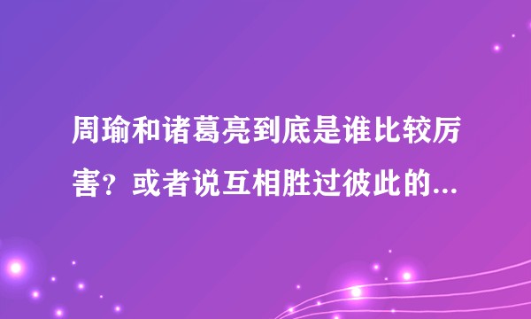 周瑜和诸葛亮到底是谁比较厉害？或者说互相胜过彼此的地方是哪儿？