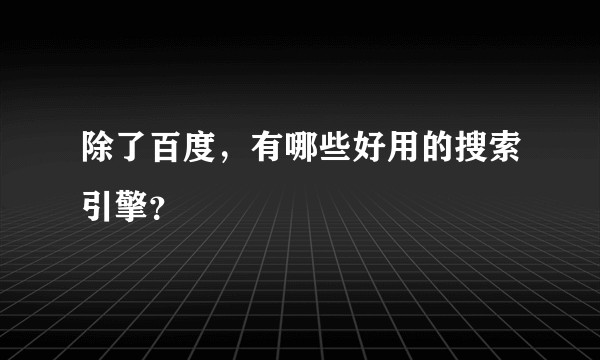 除了百度，有哪些好用的搜索引擎？