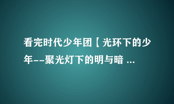 看完时代少年团【光环下的少年--聚光灯下的明与暗 】的感受？