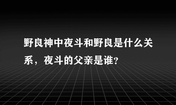 野良神中夜斗和野良是什么关系，夜斗的父亲是谁？