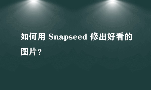 如何用 Snapseed 修出好看的图片？