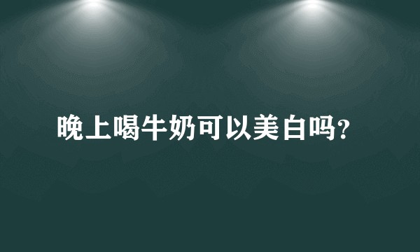 晚上喝牛奶可以美白吗？