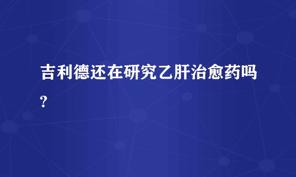 吉利德还在研究乙肝治愈药吗?