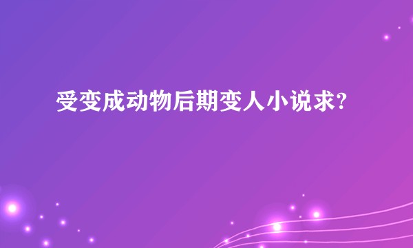 受变成动物后期变人小说求?