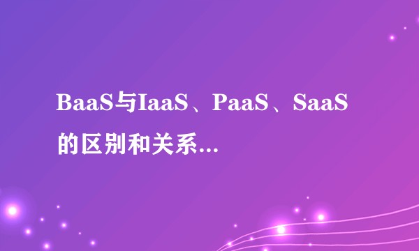BaaS与IaaS、PaaS、SaaS的区别和关系要如何理解?