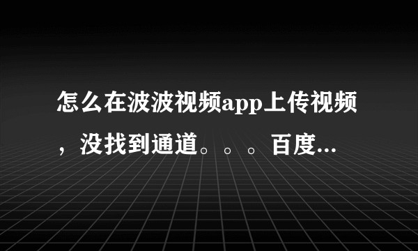 怎么在波波视频app上传视频，没找到通道。。。百度也搜不到新闻？