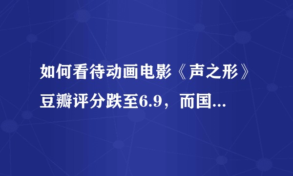 如何看待动画电影《声之形》豆瓣评分跌至6.9，而国外评分却很高？