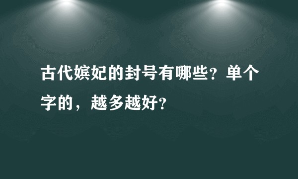 古代嫔妃的封号有哪些？单个字的，越多越好？