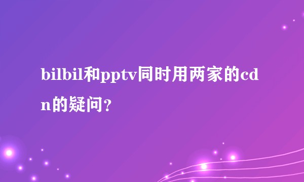 bilbil和pptv同时用两家的cdn的疑问？