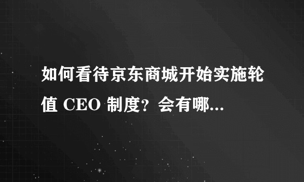 如何看待京东商城开始实施轮值 CEO 制度？会有哪些利弊？