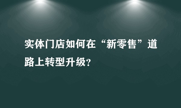 实体门店如何在“新零售”道路上转型升级？