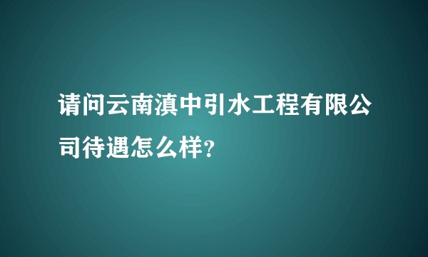 请问云南滇中引水工程有限公司待遇怎么样？