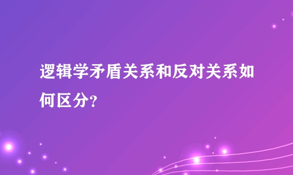 逻辑学矛盾关系和反对关系如何区分？
