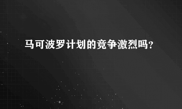 马可波罗计划的竞争激烈吗？