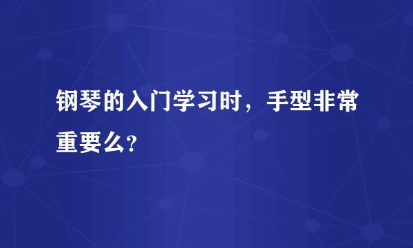 钢琴的入门学习时，手型非常重要么？