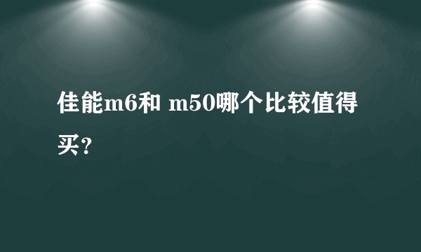 佳能m6和 m50哪个比较值得买？