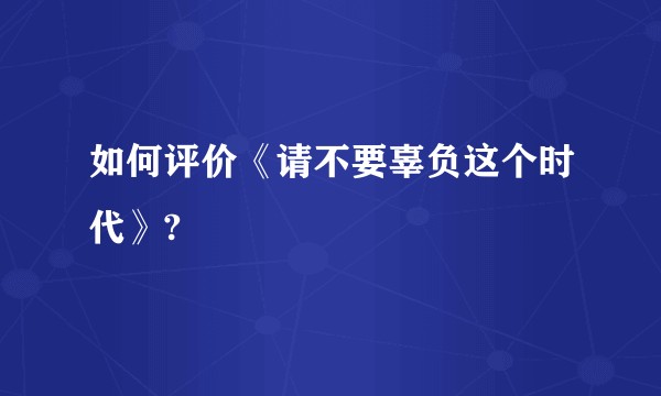 如何评价《请不要辜负这个时代》?