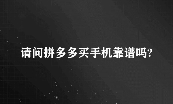 请问拼多多买手机靠谱吗?