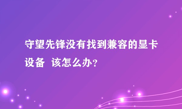 守望先锋没有找到兼容的显卡设备  该怎么办？