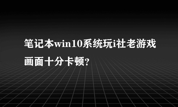 笔记本win10系统玩i社老游戏画面十分卡顿？