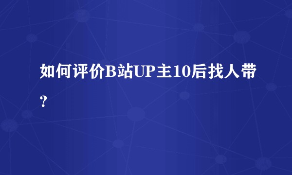 如何评价B站UP主10后找人带？