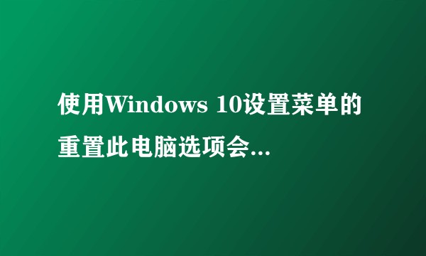 使用Windows 10设置菜单的重置此电脑选项会发生什么?